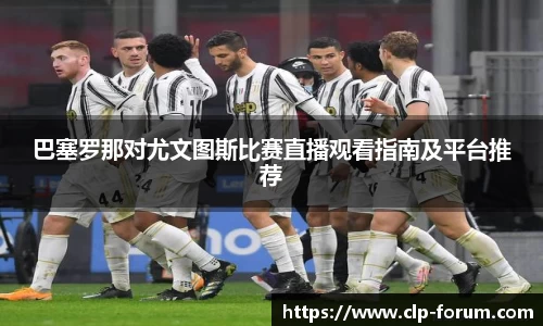 巴塞罗那对尤文图斯比赛直播观看指南及平台推荐