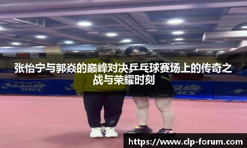 张怡宁与郭焱的巅峰对决乒乓球赛场上的传奇之战与荣耀时刻